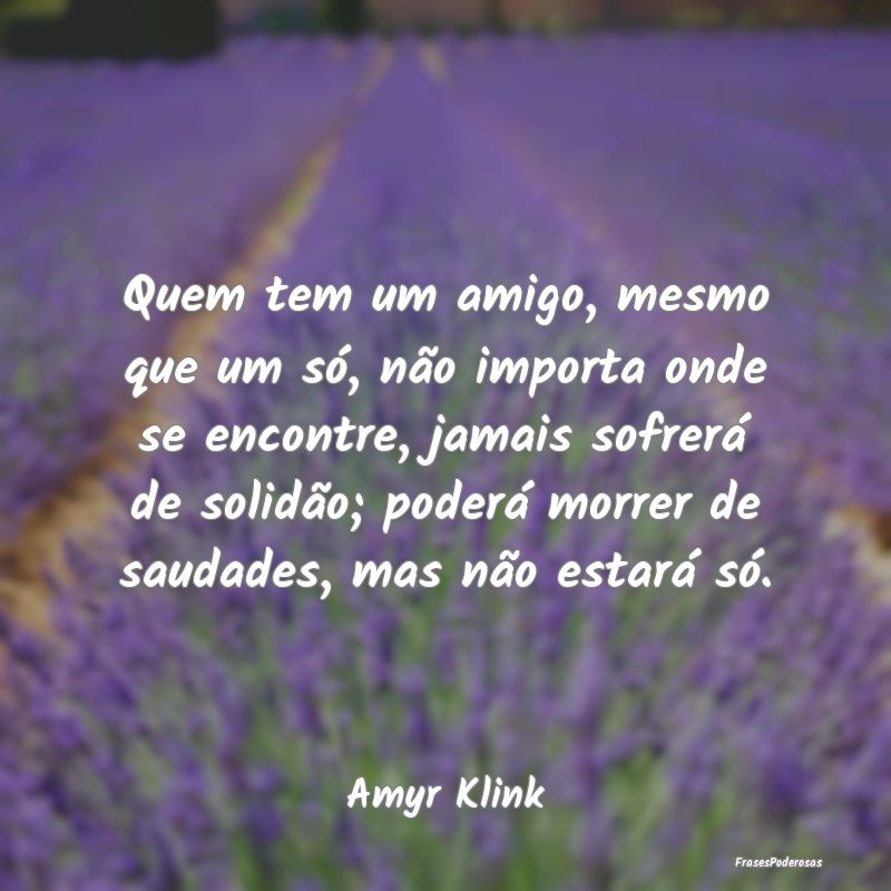 Quem tem um amigo, mesmo que um só, não importa ... Quem tem um amigo, mesmo que um só, não importa ...