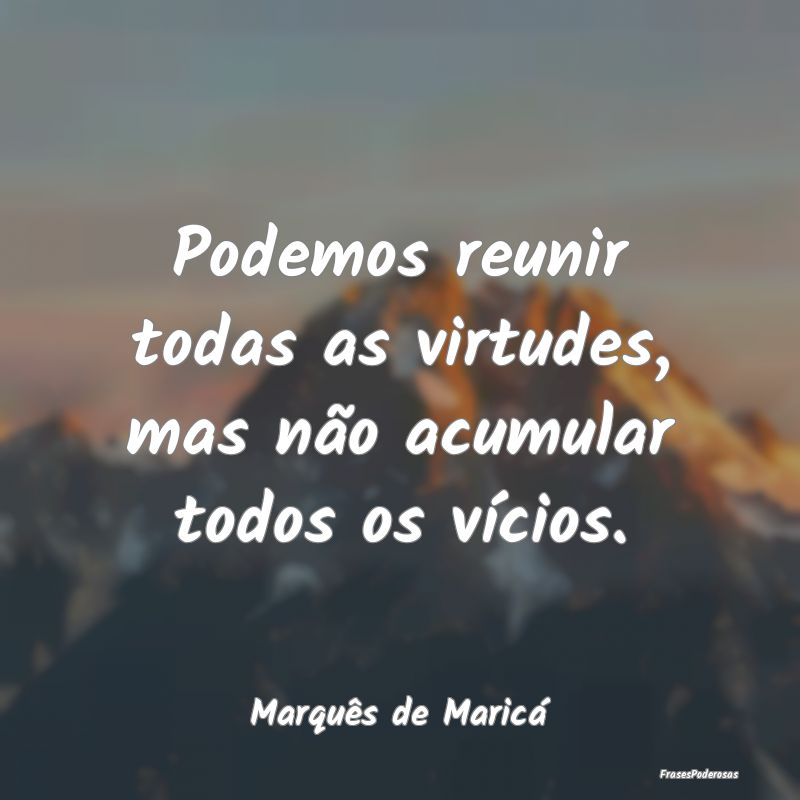 Podemos reunir todas as virtudes, mas não acumula...