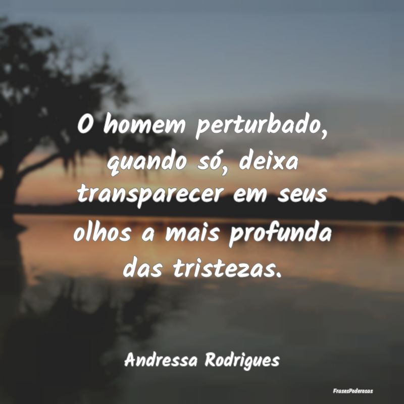 O homem perturbado, quando só, deixa transparecer... O homem perturbado, quando só, deixa transparecer...