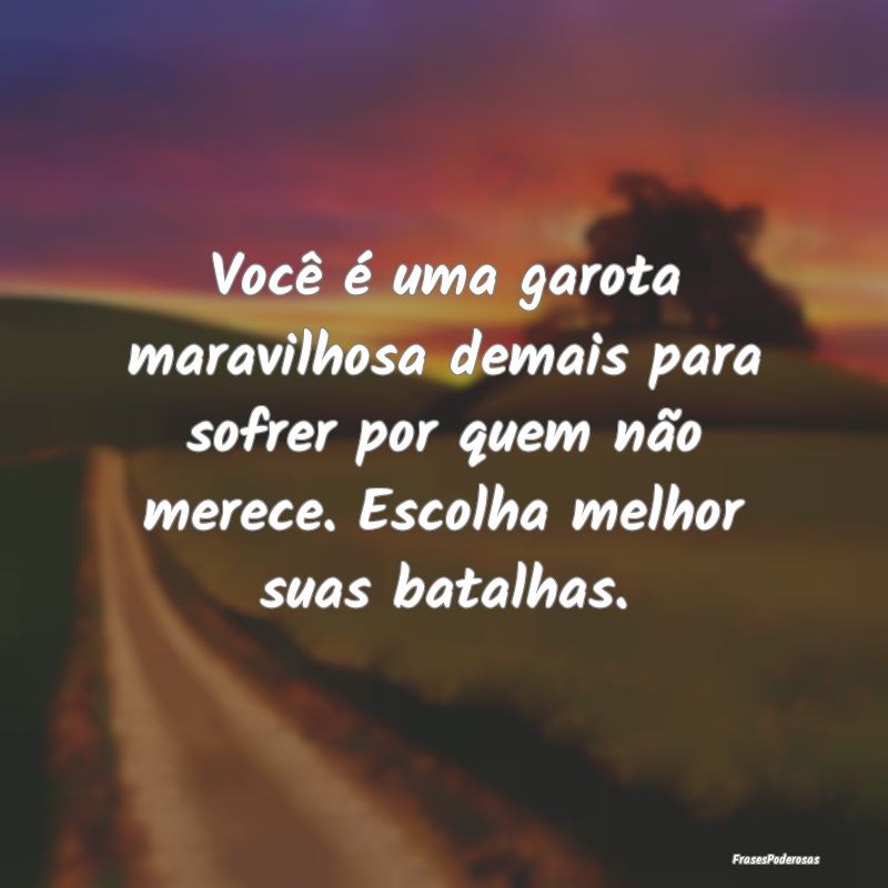 Você é uma garota maravilhosa demais para sofrer...