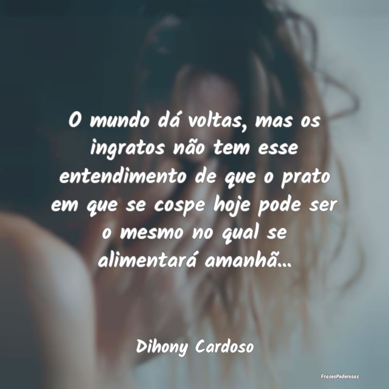 O mundo dá voltas, mas os ingratos não tem esse ... O mundo dá voltas, mas os ingratos não tem esse ...