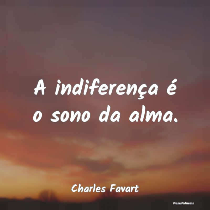 A indiferença é o sono da alma....