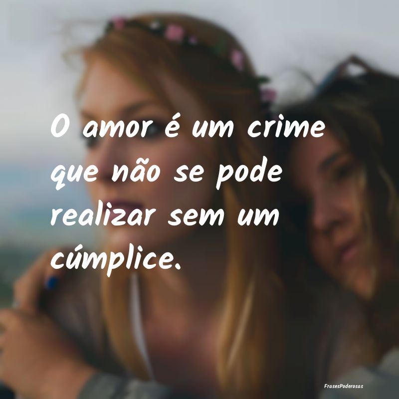 O amor é um crime que não se pode realizar sem u...