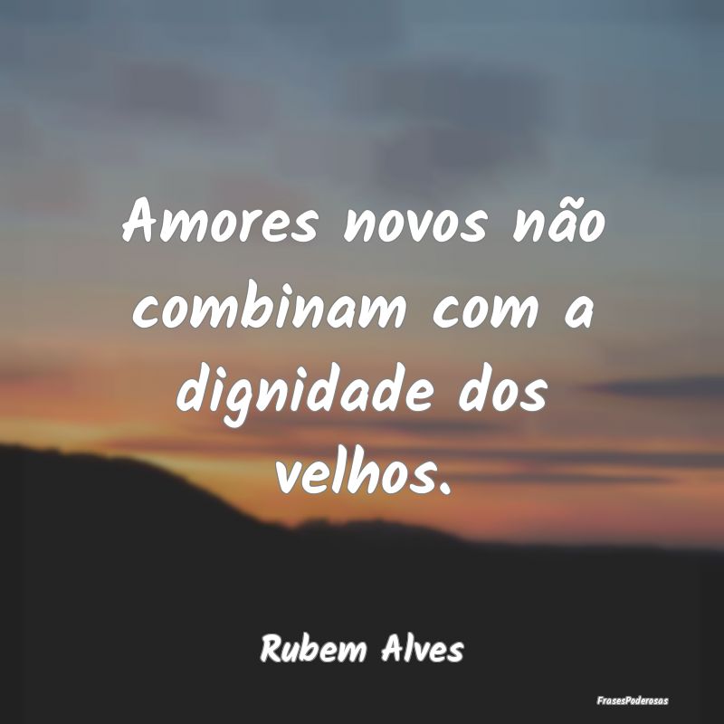 Amores novos não combinam com a dignidade dos vel...