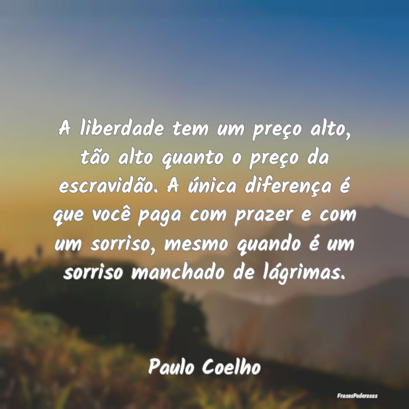 A liberdade tem um preço alto, tão alto quanto o... A liberdade tem um preço alto, tão alto quanto o...