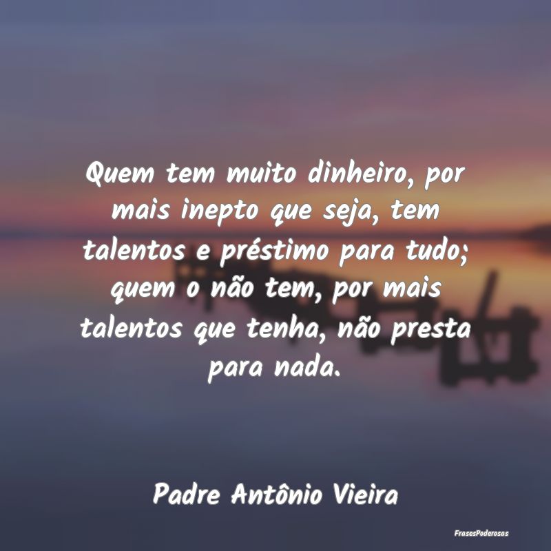 Quem tem muito dinheiro, por mais inepto que seja,... Quem tem muito dinheiro, por mais inepto que seja,...