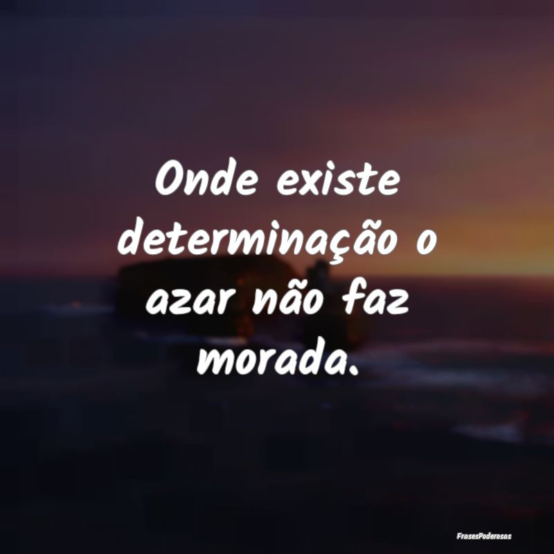 Onde existe determinação o azar não faz morada....