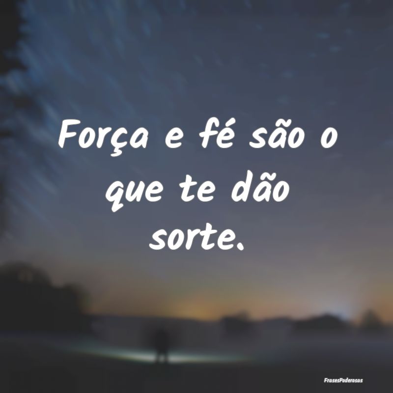 Força e fé são o que te dão sorte.
...