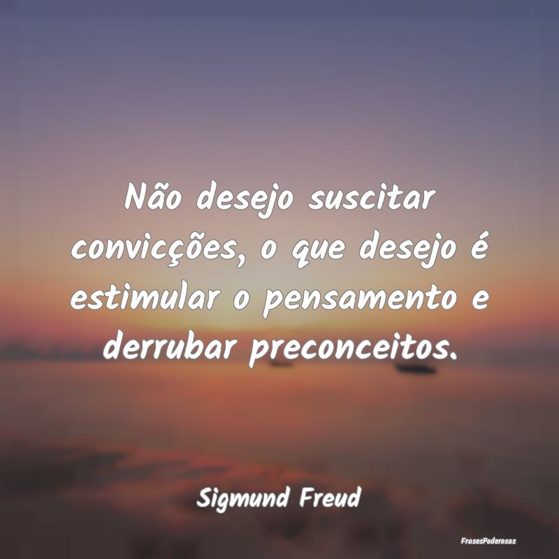 Não desejo suscitar convicções, o que desejo é... Não desejo suscitar convicções, o que desejo é...