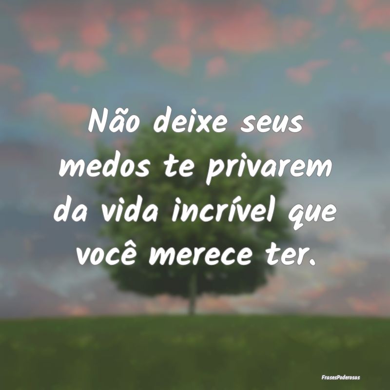 Não deixe seus medos te privarem da vida incríve...
