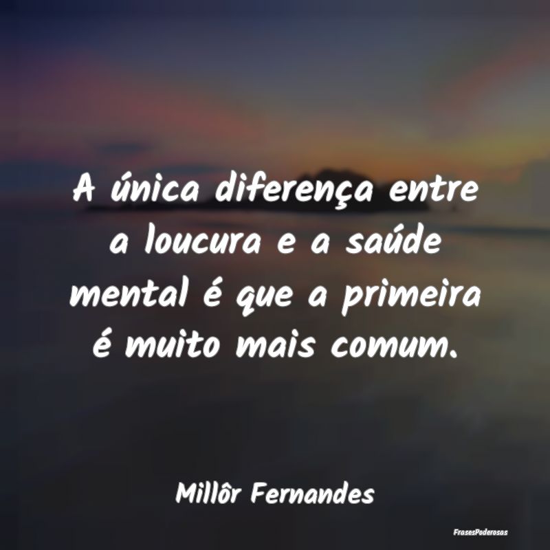 A única diferença entre a loucura e a saúde men...