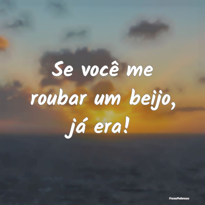 Se você me roubar um beijo, já era!
...
