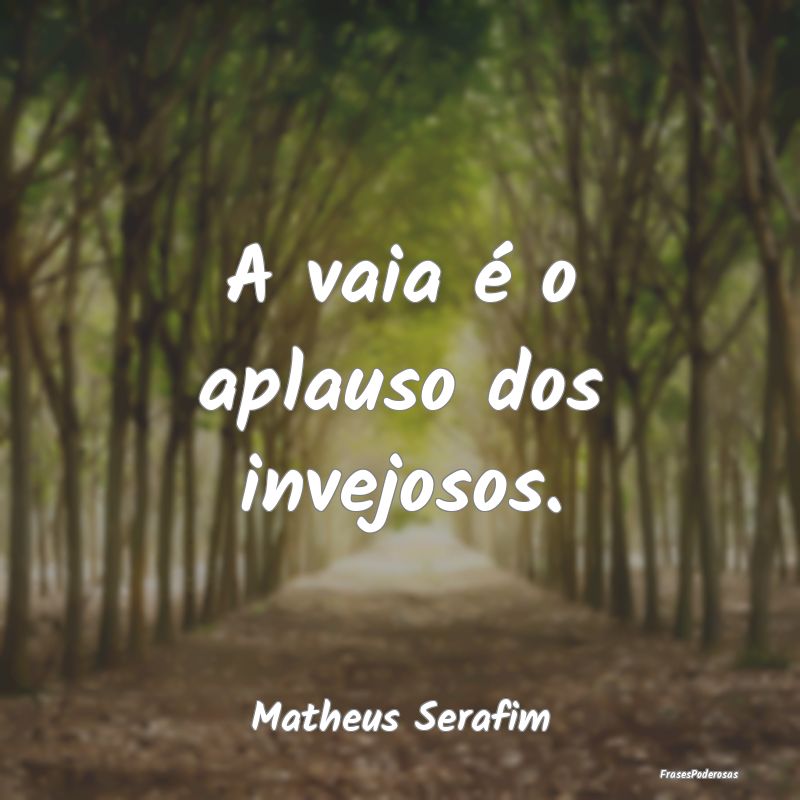 A vaia é o aplauso dos invejosos....