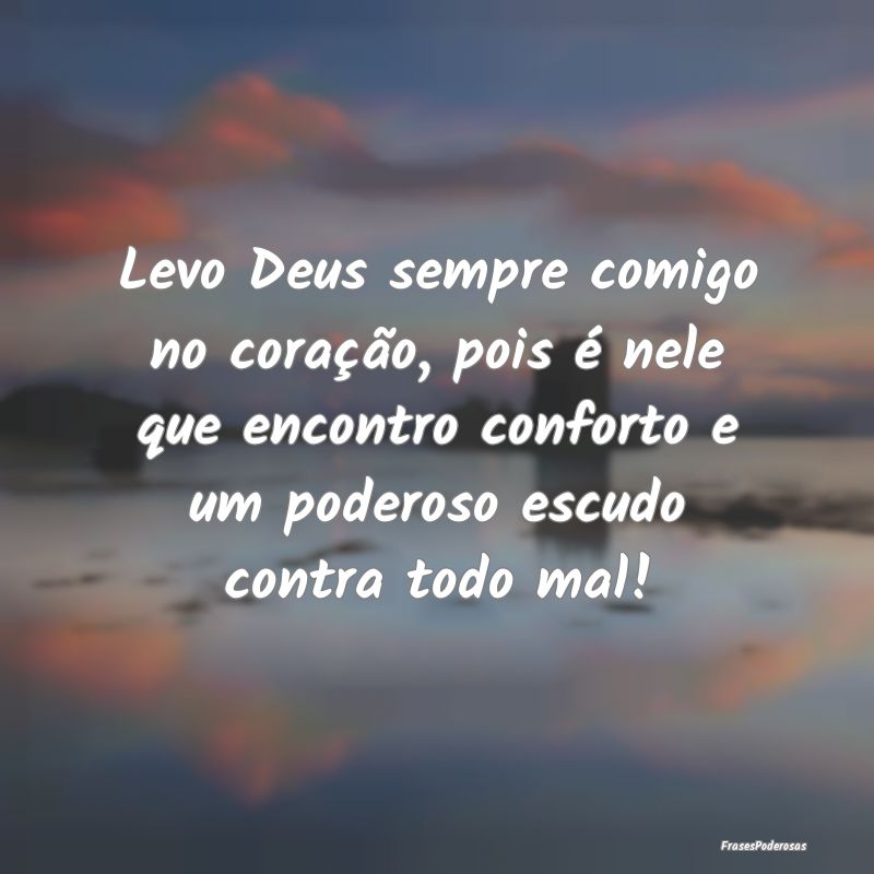 Levo Deus sempre comigo no coração, pois é nele...