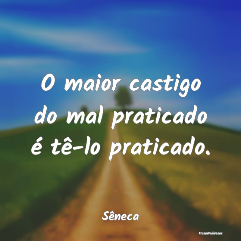 O maior castigo do mal praticado é tê-lo pratica...