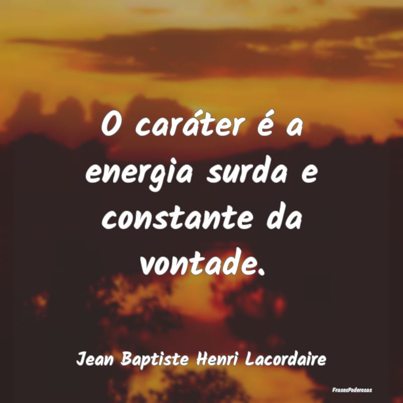 O caráter é a energia surda e constante da vonta...