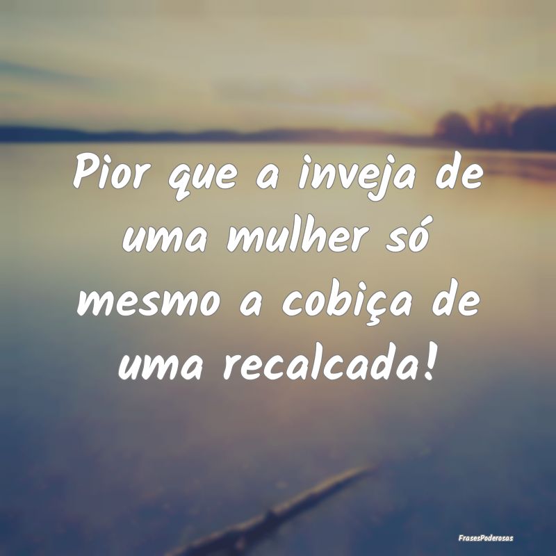 Pior que a inveja de uma mulher só mesmo a cobiç...