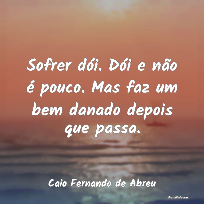 Sofrer dói. Dói e não é pouco. Mas faz um bem ...