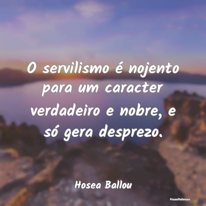 O servilismo é nojento para um caracter verdadeir...