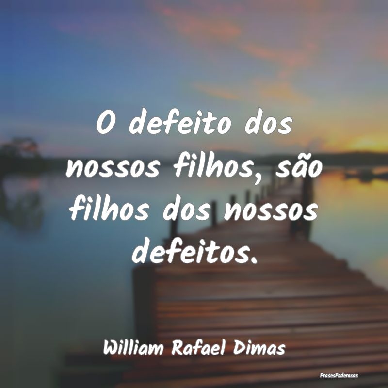O defeito dos nossos filhos, são filhos dos nosso...