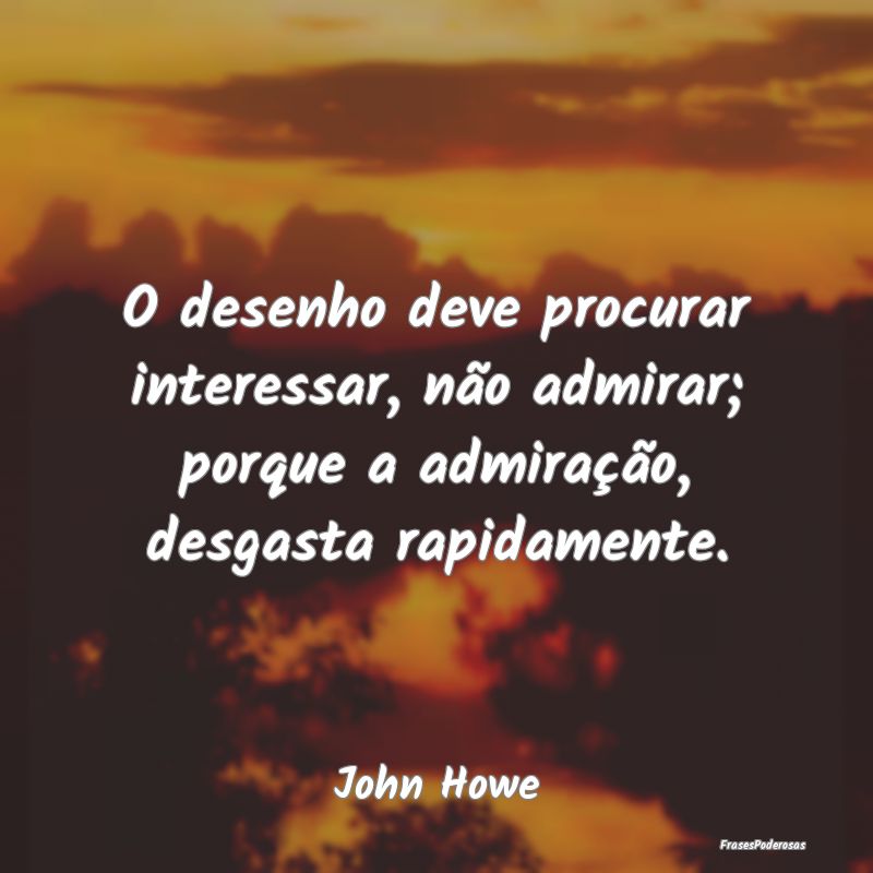O desenho deve procurar interessar, não admirar; ...