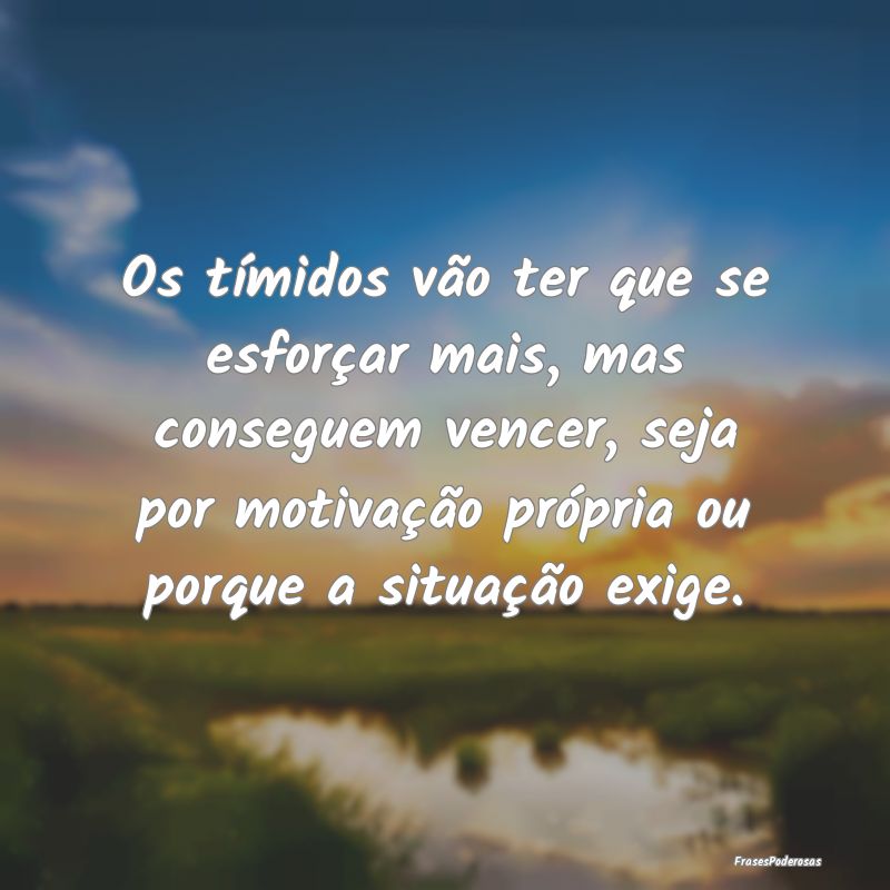 Os tímidos vão ter que se esforçar mais, mas co... Os tímidos vão ter que se esforçar mais, mas co...