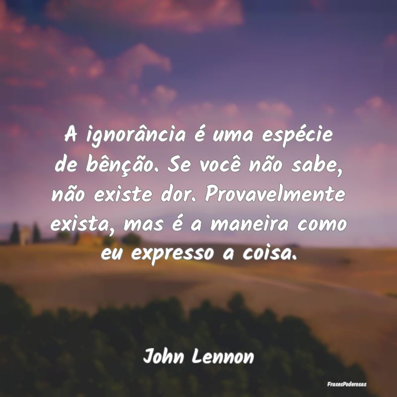 A ignorância é uma espécie de bênção. Se voc... A ignorância é uma espécie de bênção. Se voc...