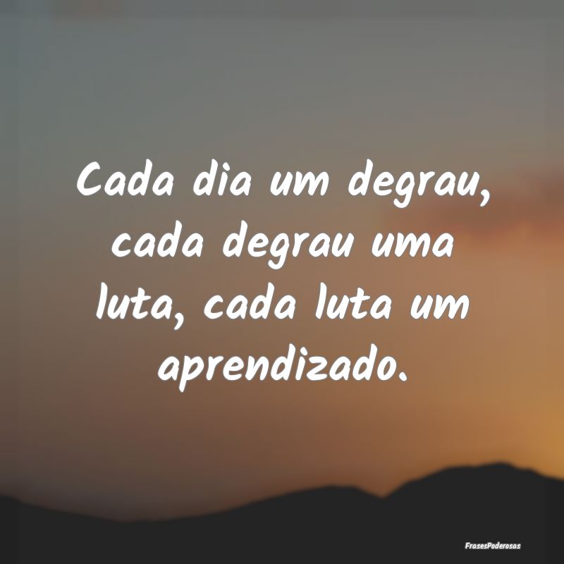 Cada dia um degrau, cada degrau uma luta, cada lut...
