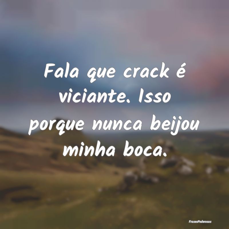 Fala que crack é viciante. Isso porque nunca beij...