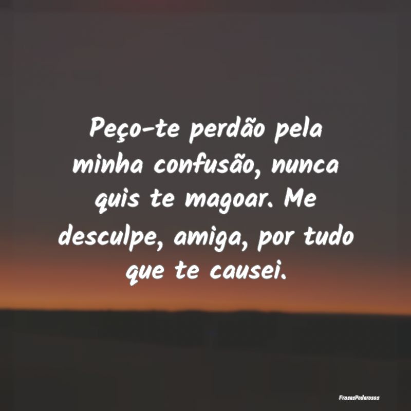 Peço-te perdão pela minha confusão, nunca quis ... Peço-te perdão pela minha confusão, nunca quis ...