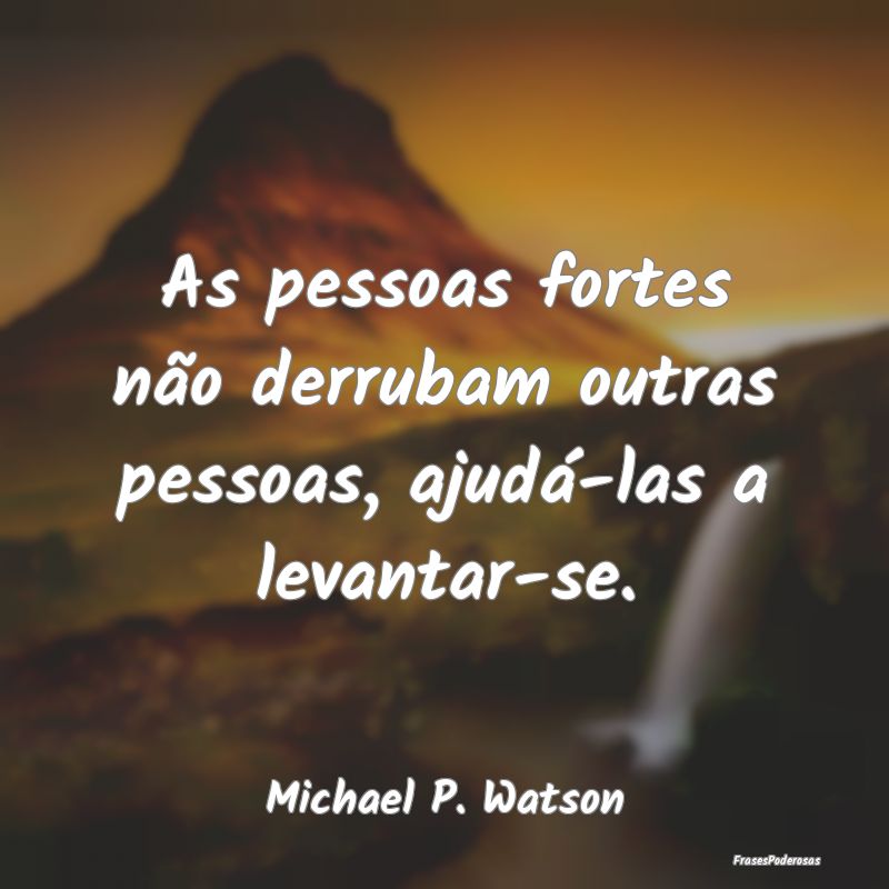 As pessoas fortes não derrubam outras pessoas, aj...