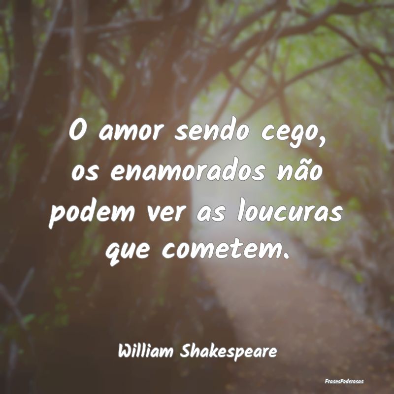 O amor sendo cego, os enamorados não podem ver as...