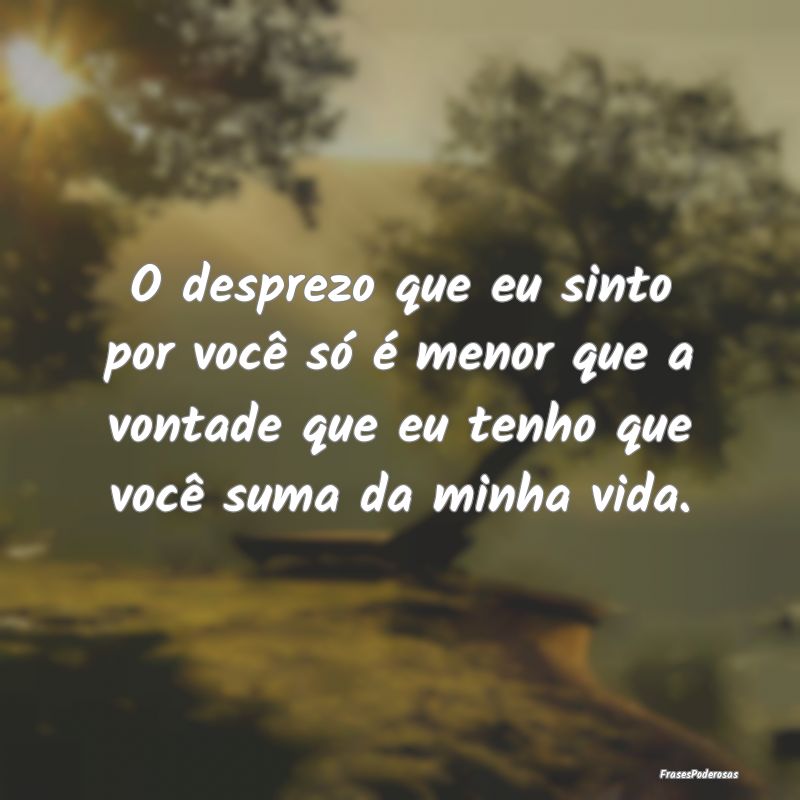 O desprezo que eu sinto por você só é menor que... O desprezo que eu sinto por você só é menor que...
