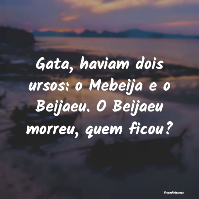 Gata, haviam dois ursos: o Mebeija e o Beijaeu. O ...