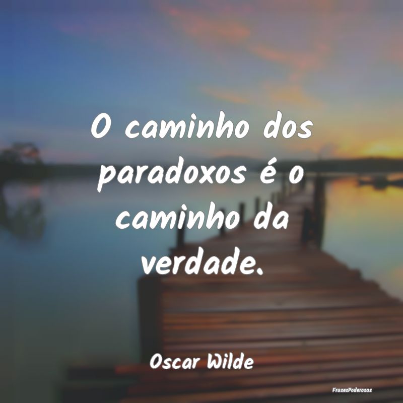 O caminho dos paradoxos é o caminho da verdade....