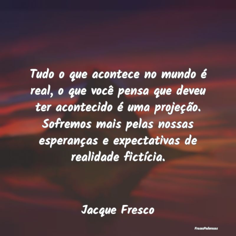 Tudo o que acontece no mundo é real, o que você ...