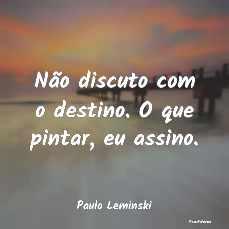 Não discuto com o destino. O que pintar, eu assin...