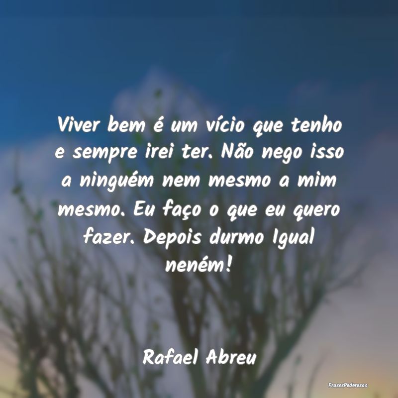 Viver bem é um vício que tenho e sempre irei ter... Viver bem é um vício que tenho e sempre irei ter...