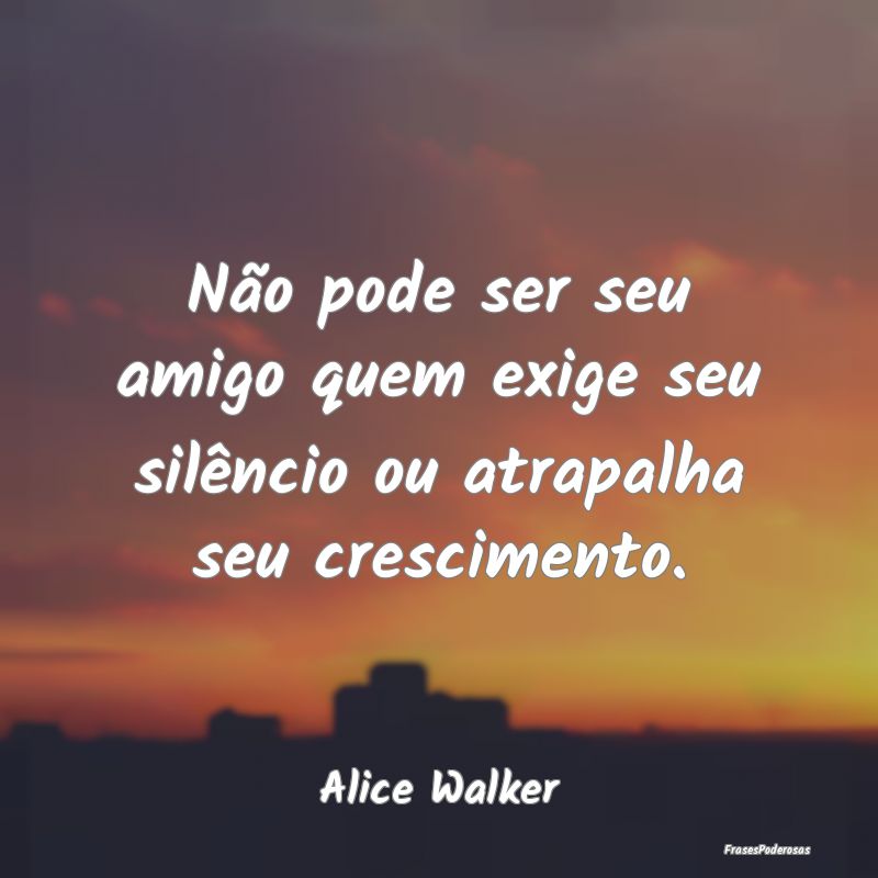 Não pode ser seu amigo quem exige seu silêncio o...
