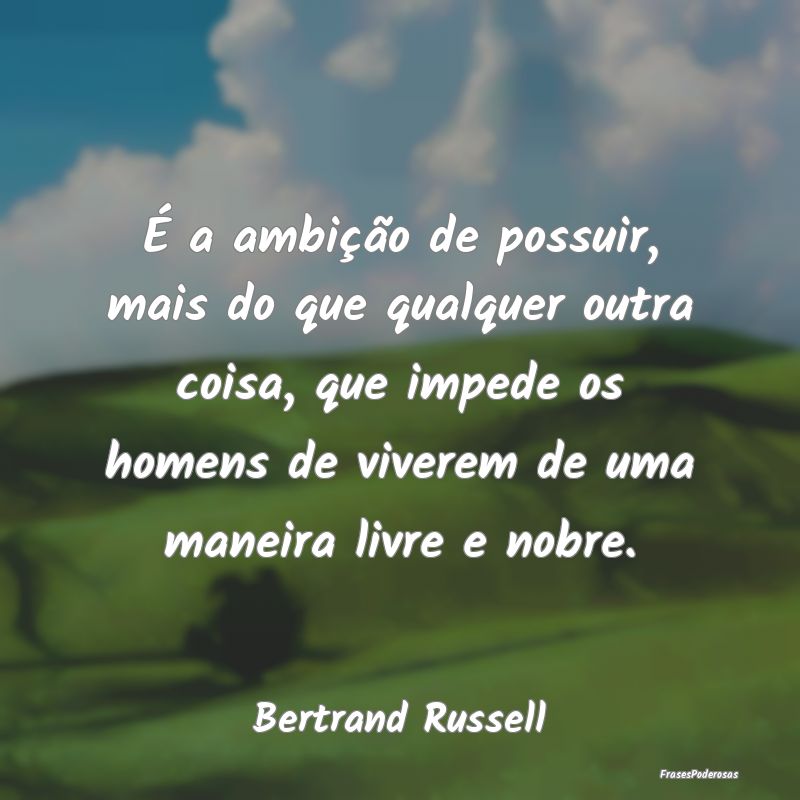 É a ambição de possuir, mais do que qualquer ou... É a ambição de possuir, mais do que qualquer ou...