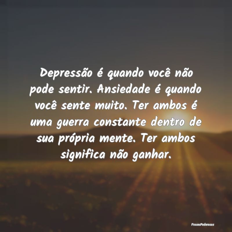 Depressão é quando você não pode sentir. Ansie...