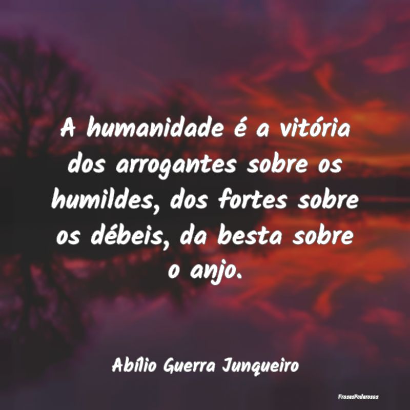 A humanidade é a vitória dos arrogantes sobre os... A humanidade é a vitória dos arrogantes sobre os...
