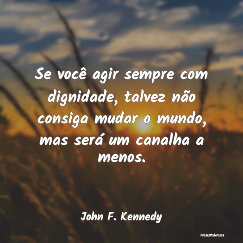 Se você agir sempre com dignidade, talvez não co... Se você agir sempre com dignidade, talvez não co...