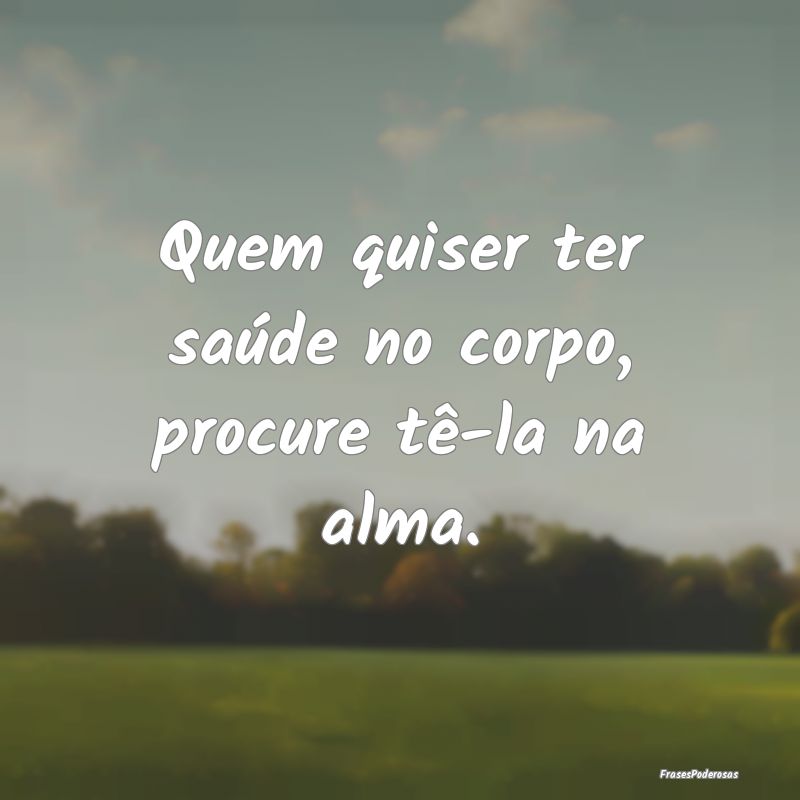 Quem quiser ter saúde no corpo, procure tê-la na...