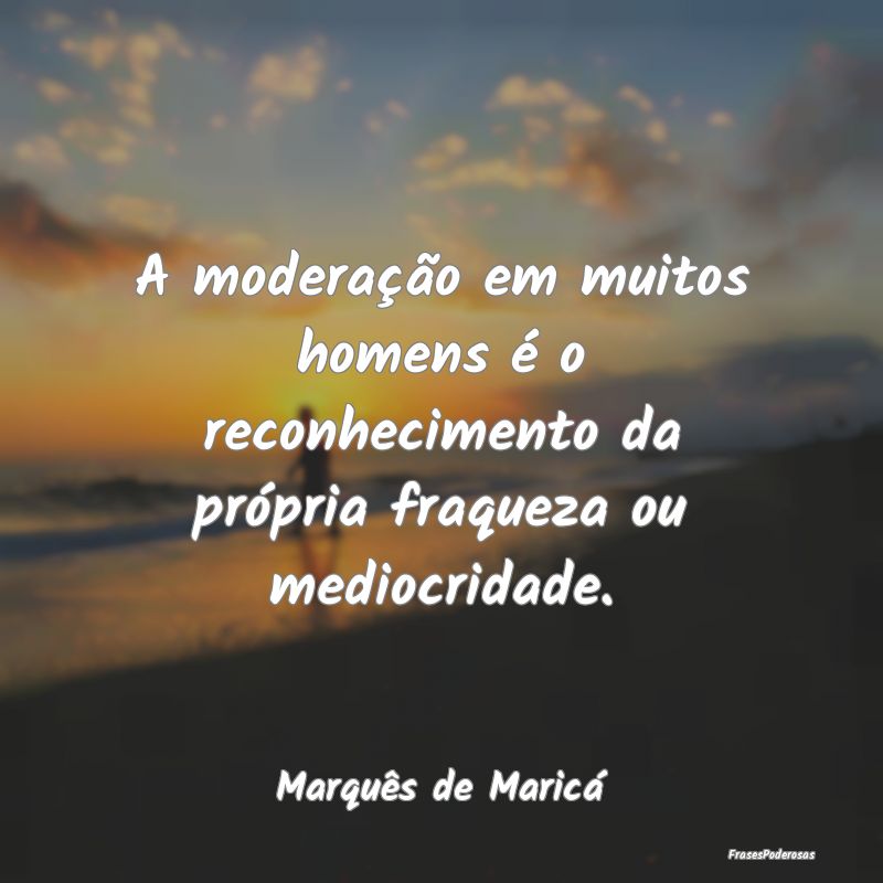 A moderação em muitos homens é o reconhecimento... A moderação em muitos homens é o reconhecimento...