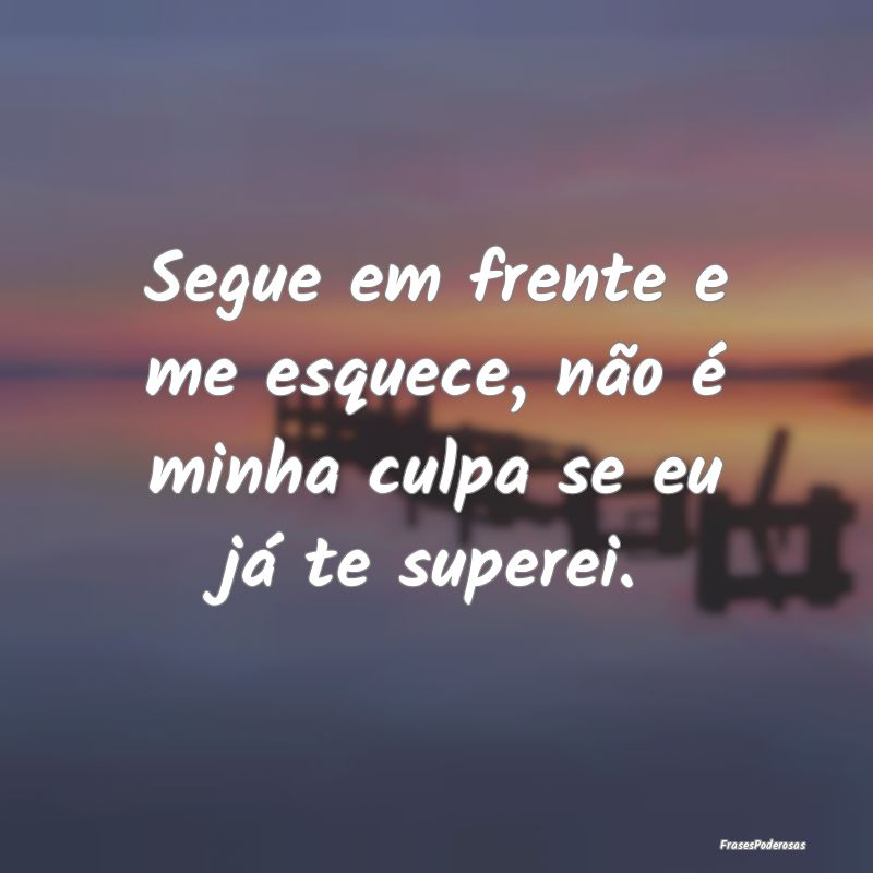 Segue em frente e me esquece, não é minha culpa ...