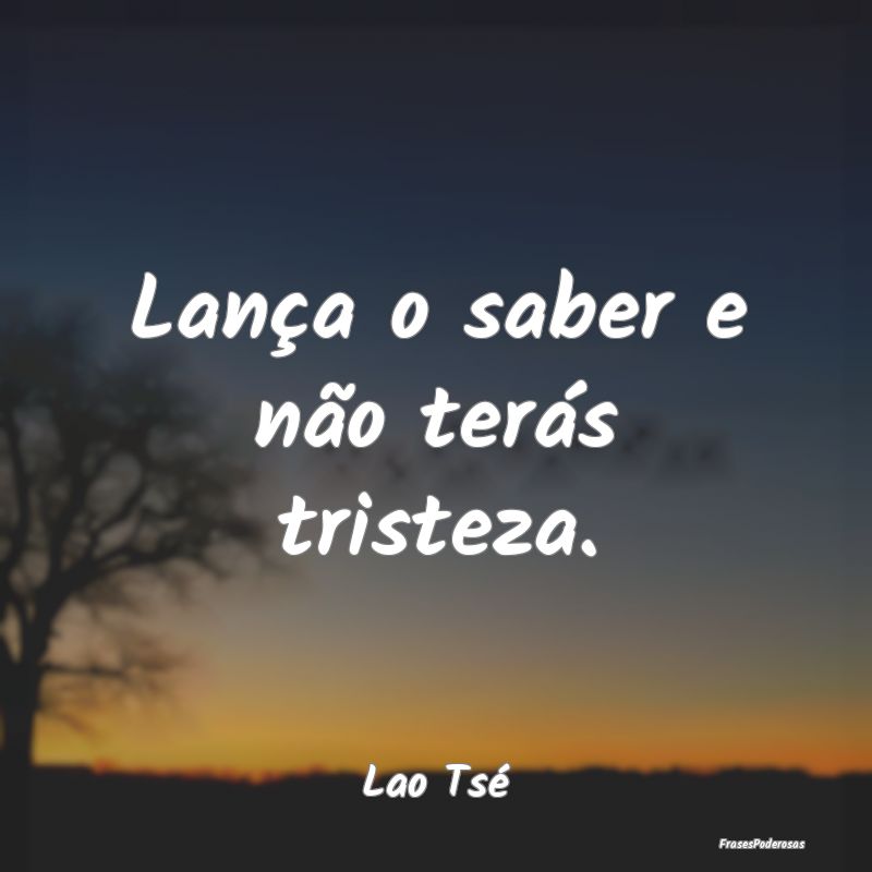 Frases de Tristeza - Lança o saber e não terás tristeza....