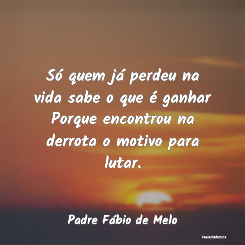 Só quem já perdeu na vida sabe o que é ganhar P... Só quem já perdeu na vida sabe o que é ganhar P...