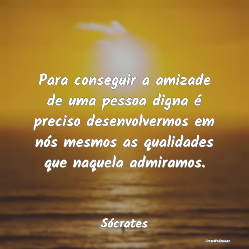 Para conseguir a amizade de uma pessoa digna é pr... Para conseguir a amizade de uma pessoa digna é pr...