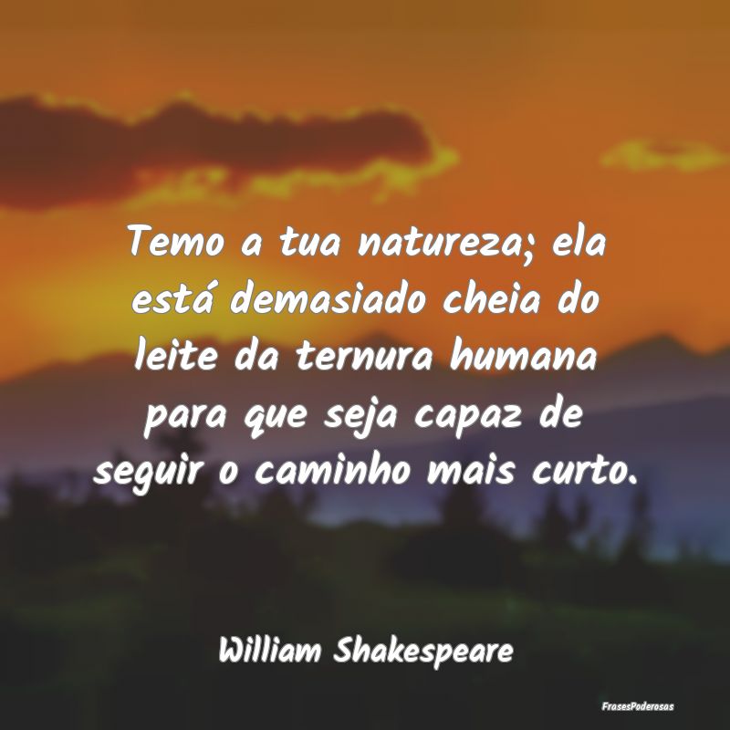 Temo a tua natureza; ela está demasiado cheia do ... Temo a tua natureza; ela está demasiado cheia do ...